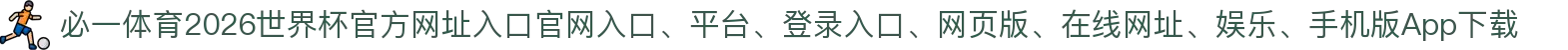 必一体育-点击进入_2026世界杯官方网址入口